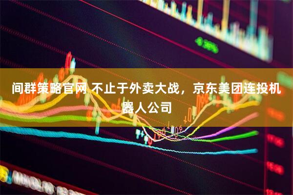 间群策略官网 不止于外卖大战，京东美团连投机器人公司