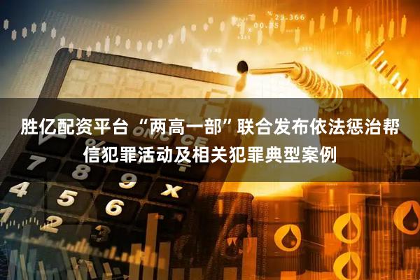 胜亿配资平台 “两高一部”联合发布依法惩治帮信犯罪活动及相关犯罪典型案例