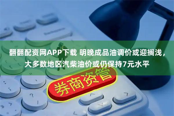翻翻配资网APP下载 明晚成品油调价或迎搁浅，大多数地区汽柴油价或仍保持7元水平