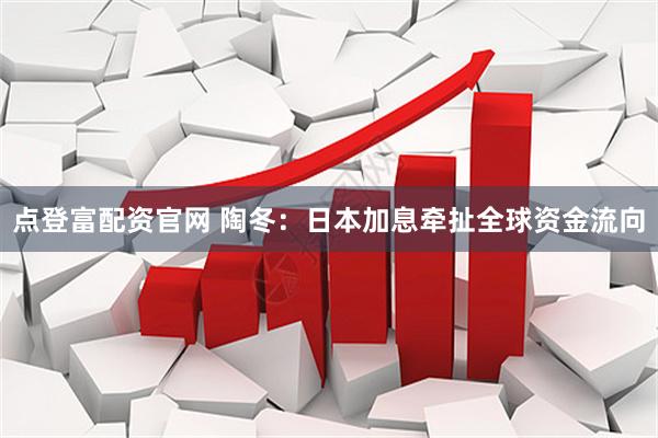 点登富配资官网 陶冬：日本加息牵扯全球资金流向