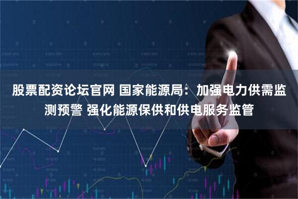 股票配资论坛官网 国家能源局：加强电力供需监测预警 强化能源保供和供电服务监管
