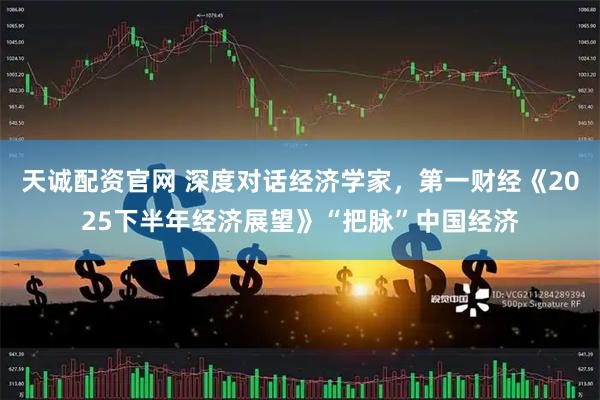 天诚配资官网 深度对话经济学家，第一财经《2025下半年经济展望》“把脉”中国经济