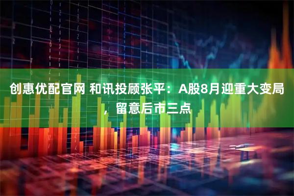 创惠优配官网 和讯投顾张平：A股8月迎重大变局，留意后市三点
