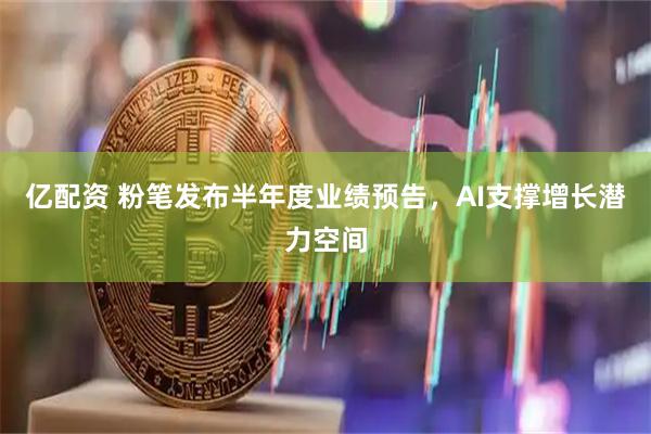 亿配资 粉笔发布半年度业绩预告，AI支撑增长潜力空间