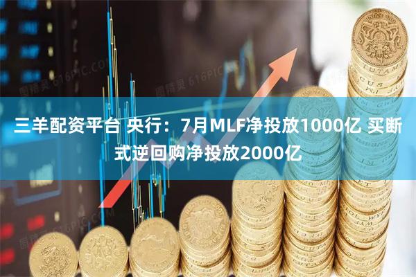 三羊配资平台 央行：7月MLF净投放1000亿 买断式逆回购净投放2000亿