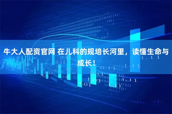 牛大人配资官网 在儿科的规培长河里，读懂生命与成长！
