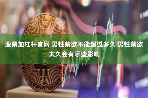 股票加杠杆官网 男性禁欲不能超过多久 男性禁欲太久会有哪些影响