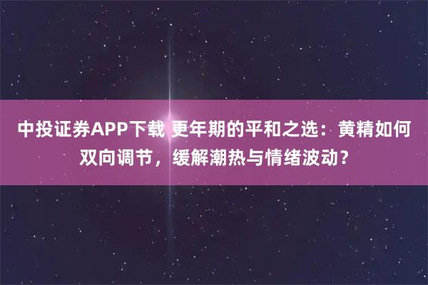 中投证券APP下载 更年期的平和之选：黄精如何双向调节，缓解潮热与情绪波动？