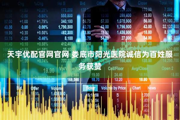 天宇优配官网官网 娄底市阳光医院诚信为百姓服务获赞