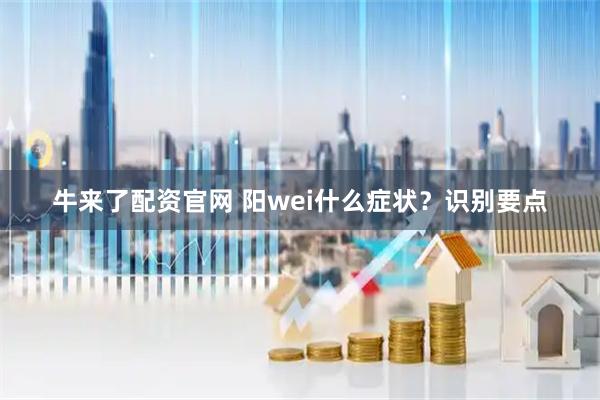 牛来了配资官网 阳wei什么症状？识别要点