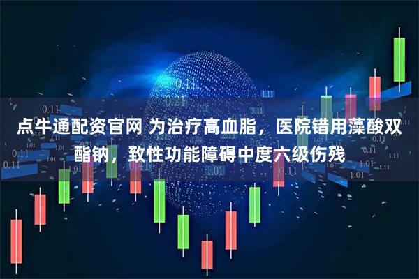 点牛通配资官网 为治疗高血脂，医院错用藻酸双酯钠，致性功能障碍中度六级伤残