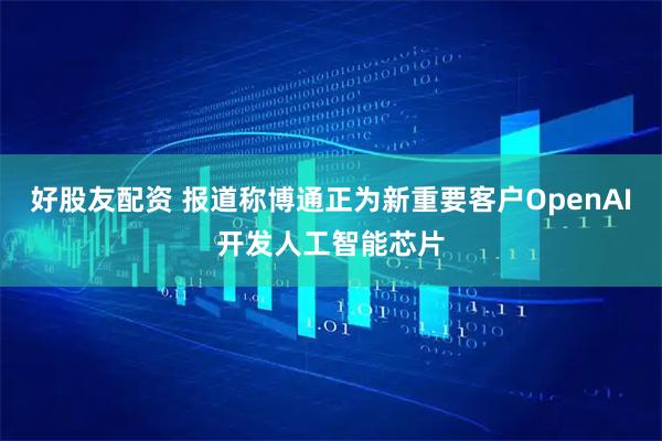 好股友配资 报道称博通正为新重要客户OpenAI开发人工智能芯片