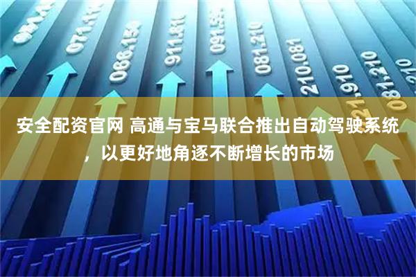 安全配资官网 高通与宝马联合推出自动驾驶系统，以更好地角逐不断增长的市场