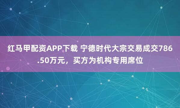 红马甲配资APP下载 宁德时代大宗交易成交786.50万元，买方为机构专用席位