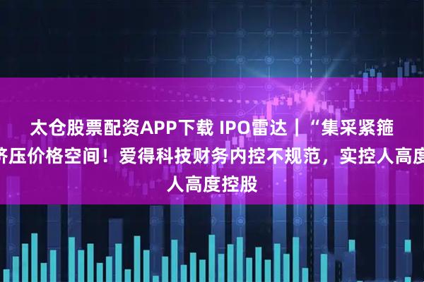 太仓股票配资APP下载 IPO雷达｜“集采紧箍咒”挤压价格空间！爱得科技财务内控不规范，实控人高度控股