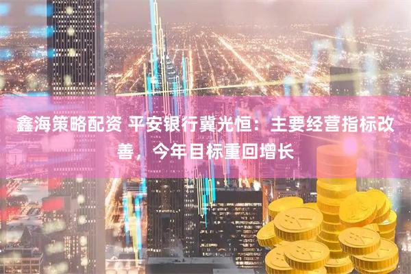 鑫海策略配资 平安银行冀光恒：主要经营指标改善，今年目标重回增长