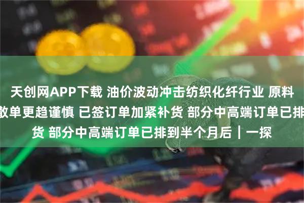 天创网APP下载 油价波动冲击纺织化纤行业 原料每吨涨约2500元 散单更趋谨慎 已签订单加紧补货 部分中高端订单已排到半个月后︱一探